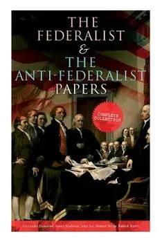 The Federalist & The Anti-Federalist Papers: Complete Collection: Including the U.S. Constitution, Declaration of Independence, Bill of Rights, Import, Paperback/Alexander Hamilton