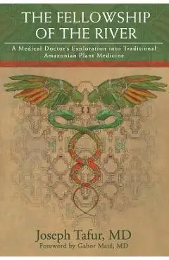 The Fellowship of the River: A Medical Doctor's Exploration into Traditional Amazonian Plant Medicine - Gabor Mate Md