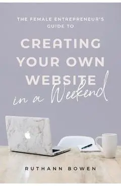 The Female Entrepreneur's Guide to Creating Your Own Website in a Weekend - Ruthann Bowen