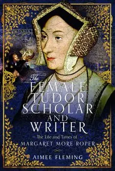 The Female Tudor Scholar and Writer. The Life and Times of Margaret More Roper, Hardback/Aimee Fleming