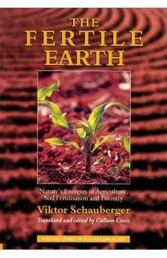 The Fertile Earth: Nature's Energies in Agriculture, Soil Fertilisation and Forestry - Viktor Schauberger