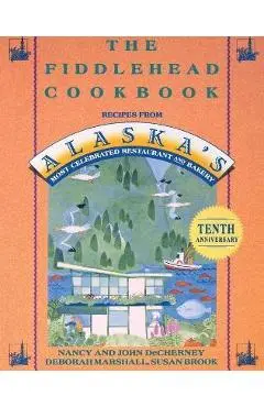 The Fiddlehead Cookbook: Recipes from Alaska's Most Celebrated Restaurant and Bakery - Nancy Decherney