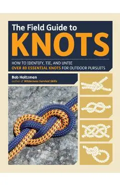 The Field Guide to Knots: How to Identify, Tie, and Untie Over 80 Essential Knots for Outdoor Pursuits - Bob Holtzman
