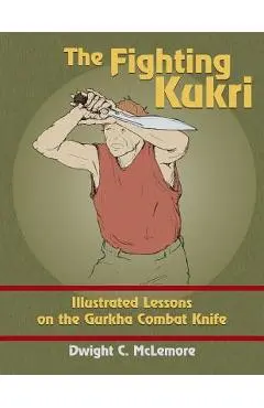 The Fighting Kukri: Illustrated Lessons on the Gurkha Combat Knife - Dwight C. Mclemore