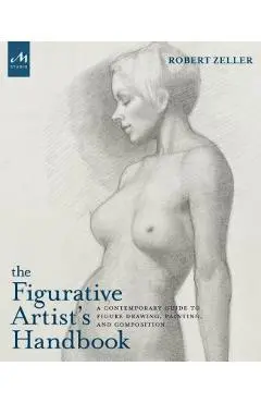 The Figurative Artist's Handbook: A Contemporary Guide to Figure Drawing, Painting, and Composition - Robert Zeller