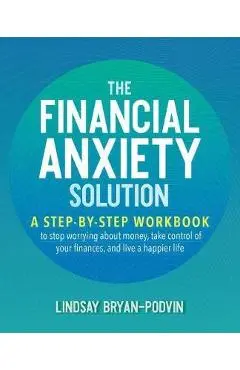 The Financial Anxiety Solution: A Step-By-Step Workbook to Stop Worrying about Money, Take Control of Your Finances, and Live a Happier Life - Lindsay Bryan-podvin