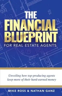 The Financial Blueprint for Real Estate Agents: Unveiling How Top Producing Agents Keep More of Their Hard Earned Money - Mike Ross