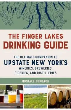 The Finger Lakes Drinking Guide: The Ultimate Companion to Upstate New York's Wineries, Breweries, Cideries, and Distilleries - Michael Turback
