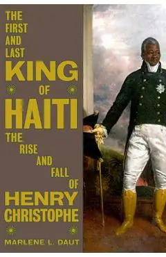The First and Last King of Haiti: The Rise and Fall of Henry Christophe - Marlene L. Daut