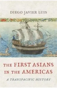 The First Asians in the Americas: A Transpacific History - Diego Javier Luis
