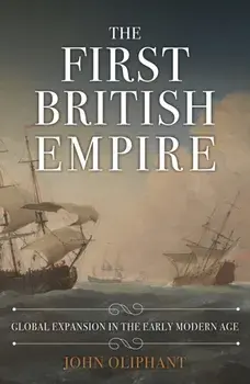 The First British Empire. Global Expansion in the Early Modern Age, Hardback/John Oliphant