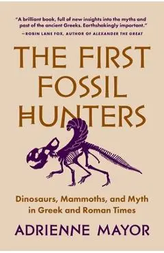 The First Fossil Hunters: Dinosaurs, Mammoths, and Myth in Greek and Roman Times - Adrienne Mayor