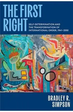 The First Right: Self-Determination and the Transformation of International Order, 1941-2000 - Bradley R. Simpson