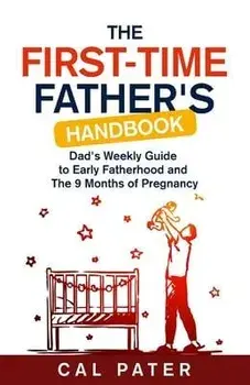 The First-Time Father's Handbook: Dad's Weekly Guide To Early Fatherhood and The 9 Months of Pregnancy, Paperback/Cal Pater