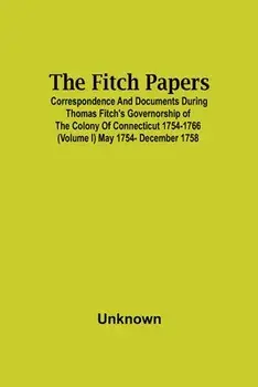 The Fitch Papers; Correspondence And Documents During Thomas Fitch'S Governorship Of The Colony Of Connecticut 1754-1766 (Volume I) May 1754- December/***