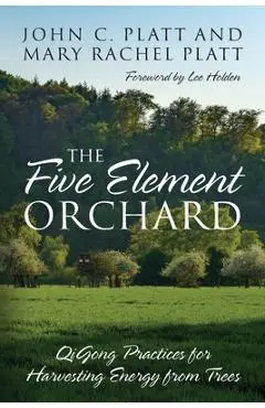 The Five Element Orchard: QiGong Practices for Harvesting Energy from Trees - John C. Platt