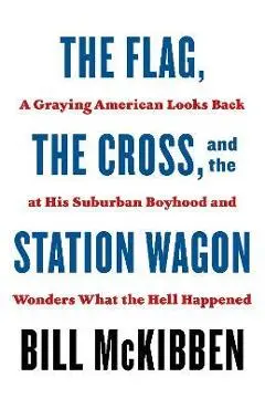 The Flag, the Cross, and the Station Wagon: A Graying American Looks Back at His Suburban Boyhood and Wonders What the Hell Happened - Bill Mckibben