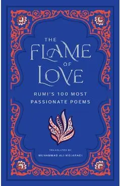 The Flame of Love: Rumi's 100 Most Passionate Poems - Rumi