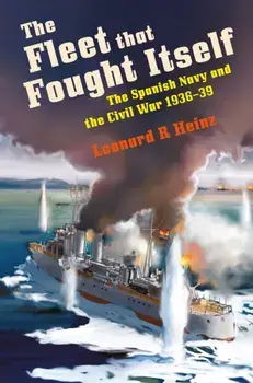 The Fleet that Fought Itself. The Spanish Navy and the Civil War 1936–39, Hardback/Leonard R Heinz