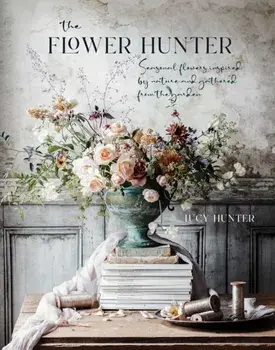 The Flower Hunter. Seasonal Flowers Inspired by Nature and Gathered from the Garden, Hardback/Lucy Hunter
