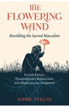 The Flowering Wand: Rewilding the Sacred Masculine - Sophie Strand
