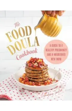 The Food Doula Cookbook: A Guide to a Healthy Pregnancy and a Nourished New Mom - Lindsay Taylor
