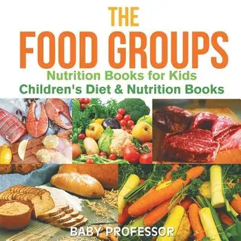 The Food Groups - Nutrition Books for Kids Children's Diet & Nutrition Books, Paperback/Baby Professor