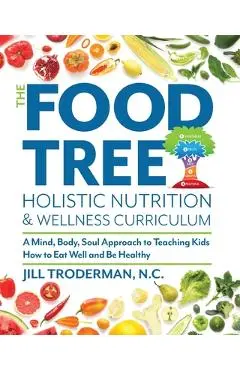 The Food Tree Holistic Nutrition and Wellness Curriculum: A Mind, Body, Soul Approach to Teaching Kids How to Eat Well and Be Healthy - Jill S. Troderman