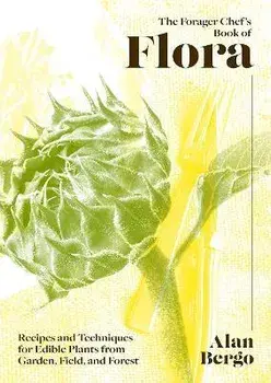 The Forager Chef's Book of Flora: Recipes and Techniques for Edible Plants from Garden, Field, and Forest, Hardcover/Alan Bergo