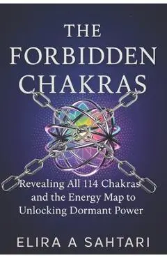 The Forbidden Chakras: Revealing ALL 114 Chakras and The Energy Map to Unlocking Dormant POWER - Elira A. Sahtari