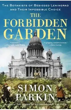 The Forbidden Garden: The Botanists of Besieged Leningrad and Their Impossible Choice - Simon Parkin
