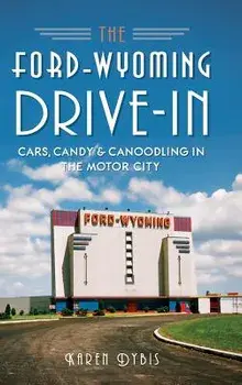 The Ford-Wyoming Drive-In: Cars, Candy & Canoodling in the Motor City/Karen Dybis