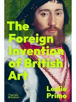The Foreign Invention of British Art. From Renaissance to Enlightenment, Hardback/Leslie Primo