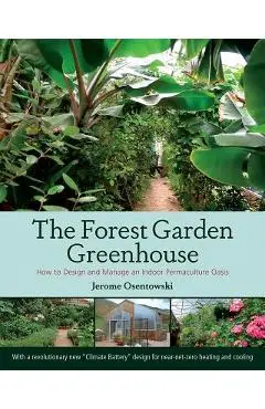 The Forest Garden Greenhouse: How to Design and Manage an Indoor Permaculture Oasis - Jerome Osentowski