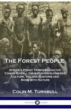 The Forest People: Africa's Pygmy Tribes Along the Congo River - their Hunter-Gatherer Culture, Village Customs and Bond with Nature - Colin M. Turnbull