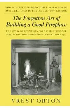 The Forgotten Art of Building a Good Fireplace: The Story of Sir Benjamin Thompson, Count Rumford, an American Genius, & His Principles of Fireplace D - Vrest Orton