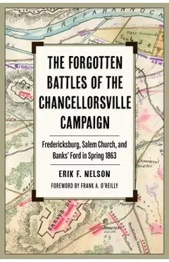 The Forgotten Battles of the Chancellorsville Campaign: Fredericksburg, Salem Church, and Banks' Ford in Spring 1863 - Erik F. Nelson