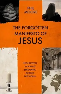 The Forgotten Manifesto of Jesus: How Revival in Iran Is Spreading Across the World - Phil Moore