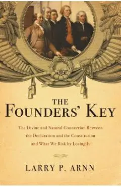 The Founders' Key: The Divine and Natural Connection Between the Declaration and the Constitution and What We Risk by Losing It - Larry Arnn