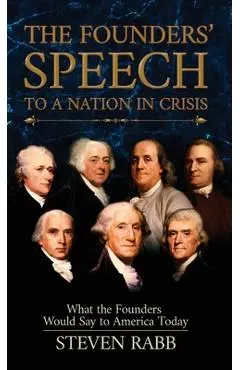 The Founders' Speech to a Nation in Crisis: What The Founders Would Say To America Today - Steven Rabb