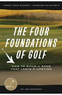 The Four Foundations of Golf: How to Build a Game That Lasts a Lifetime - Jon Sherman