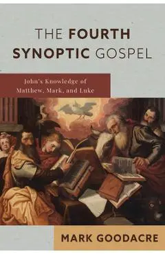 The Fourth Synoptic Gospel: John's Knowledge of Matthew, Mark, and Luke - Mark Goodacre