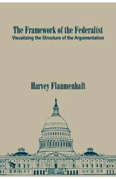The Framework of the Federalist: Visualizing the Structure of the Argumentation - Harvey Flaumenhaft