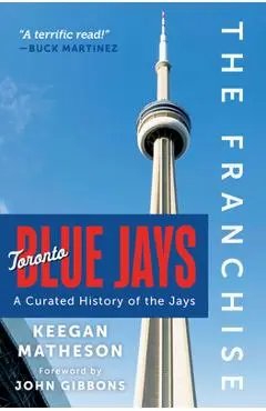 The Franchise: Toronto Blue Jays: A Curated History of the Jays - Keegan Matheson