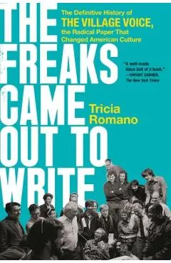 The Freaks Came Out to Write: The Definitive History of the Village Voice, the Radical Paper That Changed American Culture - Tricia Romano