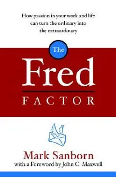The Fred Factor: How Passion in Your Work and Life Can Turn the Ordinary Into the Extraordinary - Mark Sanborn