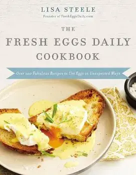 The Fresh Eggs Daily Cookbook: Over 100 Fabulous Recipes to Use Eggs in Unexpected Ways, Hardcover/Lisa Steele