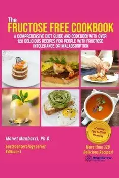 The Fructose Free Cookbook: A Comprehensive Diet Guide and Cookbook with Over 120 Delicious Recipes For People With Fructose Intolerance or Malabs, Paperback/Monet Manbacci