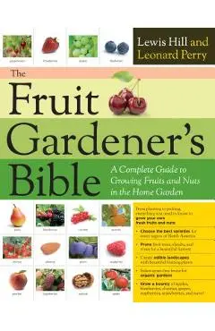 The Fruit Gardener's Bible: A Complete Guide to Growing Fruits and Nuts in the Home Garden - Lewis Hill