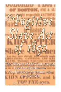 The Fugitive Slave Act of 1850: The History of the Controversial Law that Sparked the Confederacy's Secession and the Civil War, Paperback/Charles River Editors